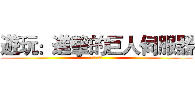 遊玩：進擊的巨人伺服器 (（自取名字）)