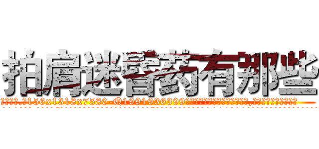 拍肩迷昏药有那些 (拍肩迷昏药有那些【电.话156x1318x7580-Q1991936399鑫宏药业】我们做的是长期生意,靠的是老客户长期支持
参考消息网2月20日报道 韩媒称，“剩女多、离婚率高的城市，房价一定会上涨。”这是中国经济学家金岩石2016年12月参加在上海举行的房地产相关论坛时说的话。
)
