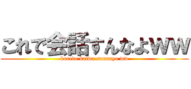 これで会話すんなよｗｗ (korede kaiwa sunnayo ww)