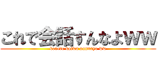 これで会話すんなよｗｗ (korede kaiwa sunnayo ww)