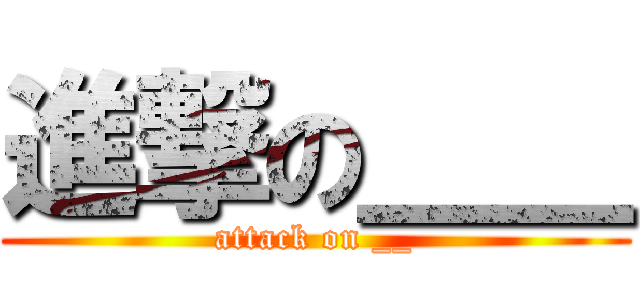 進撃の＿＿ (attack on __)
