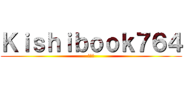 Ｋｉｓｈｉｂｏｏｋ７６４ (へへっ)