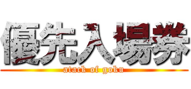 優先入場券 (atack of goku)