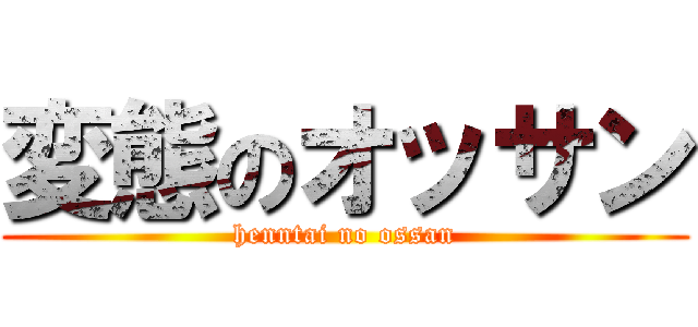 変態のオッサン (henntai no ossan)