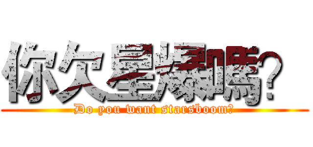 你欠星爆嗎？ (Do you want starsboom?)