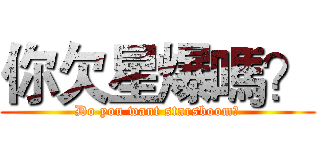你欠星爆嗎？ (Do you want starsboom?)