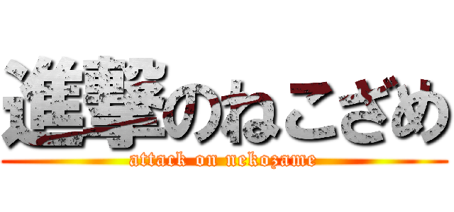 進撃のねこざめ (attack on nekozame)