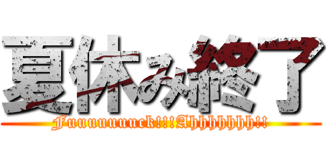 夏休み終了 (Fuuuuuuuck!!!Ahhhhhhh!!)