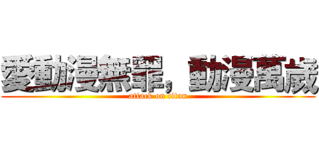 愛動漫無罪，動漫萬歲 (attack on titan)