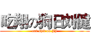 吃翔の狗日刘健 (eat shit on JJ)