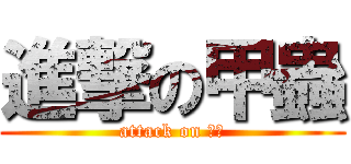 進撃の甲蟲 (attack on 甲蟲)