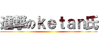 進撃のｋｅｔａｎ氏 ()