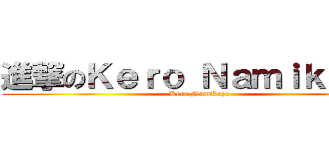 進撃のＫｅｒｏ Ｎａｍｉｋａｚｅ (Kero Namikaze)