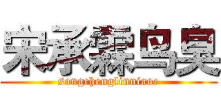 宋承霖鸟臭 (songchenglinniaoc)