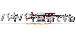 バキバキ童帝ですね (bakibakidouteidesune)