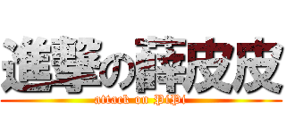 進撃の薛皮皮 (attack on PiPi)