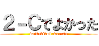 ２－Ｃでよかった (daisukikonokurasu)
