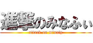 進撃のみなふぃ (attack on minafy)