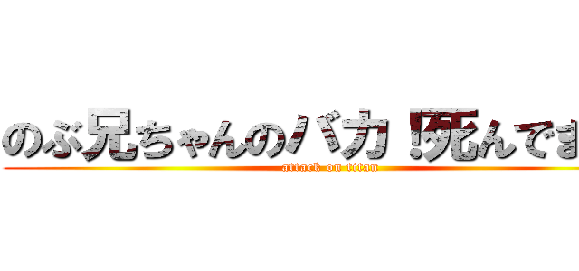 のぶ兄ちゃんのバカ！死んでまえ！ (attack on titan)