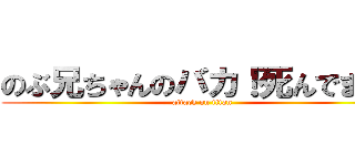 のぶ兄ちゃんのバカ！死んでまえ！ (attack on titan)