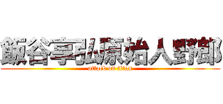 飯谷享弘原始人野郎 (attack on titan)