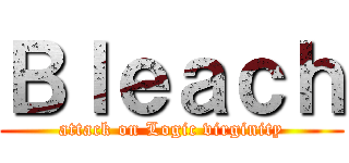 Ｂｌｅａｃｈ (attack on Logic virginity)