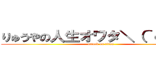 りゅうやの人生オワタ＼（＾ｏ＾）／ (attack on titan)