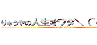 りゅうやの人生オワタ＼（＾ｏ＾）／ (attack on titan)