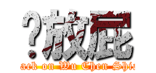 你放屁 (attack on Wu Chen Shiag)