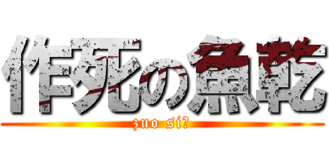 作死の魚乾 (zuo si！)