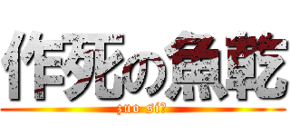 作死の魚乾 (zuo si！)