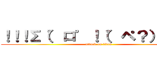 ！！！Σ（゜ロ゜！（゜ペ？）？？？ (attack on titan)