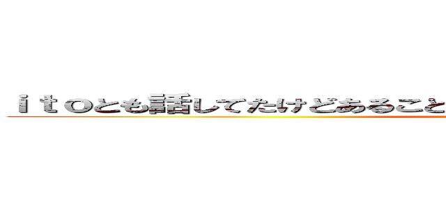 ｉｔｏとも話してたけどあることない事言ってるようにしか見えなかった ()