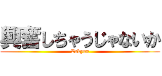 興奮しちゃうじゃないか (Zukyun)