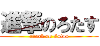 進撃のろたす (attack on Lotus)