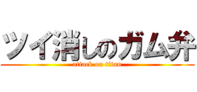 ツイ消しのガム弁 (attack on titan)