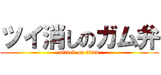 ツイ消しのガム弁 (attack on titan)