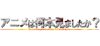 アニメは何本見ましたか？ (How many animes have I watched?)