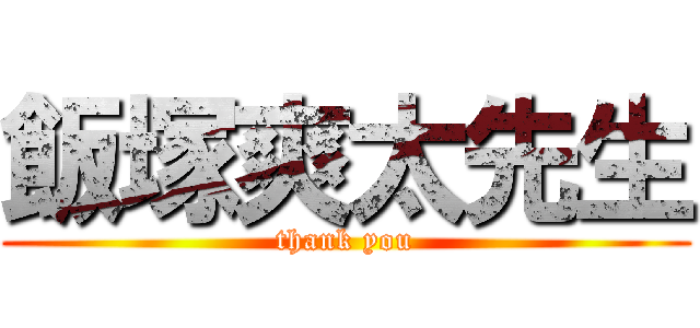飯塚爽太先生 (thank you)