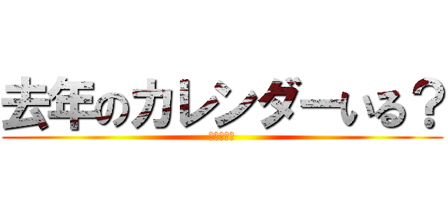 去年のカレンダーいる？ (去年くれよ)