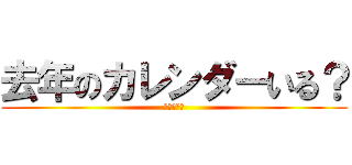 去年のカレンダーいる？ (去年くれよ)