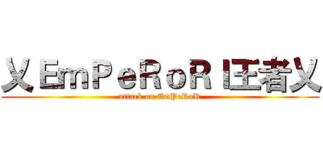 乂ＥｍＰｅＲｏＲｌ王者乂 (attack on EmPeRoR)