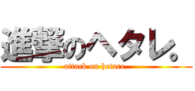 進撃のヘタレ。 (attack on hetare.)