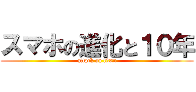 スマホの進化と１０年 (attack on titan)