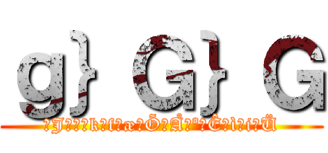 ｇ｝Ｇ｝Ｇ (