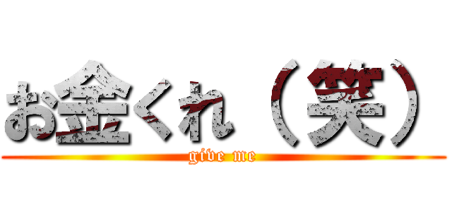 お金くれ（ 笑） (give me)