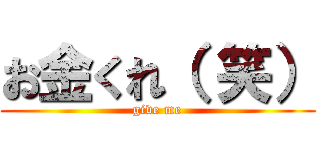 お金くれ（ 笑） (give me)