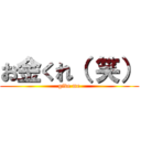 お金くれ（ 笑） (give me)