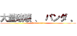 大量破壊 、 パンダ 。 (Pandararara!)