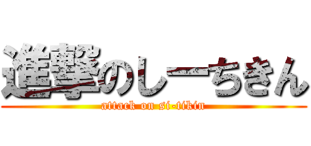 進撃のしーちきん (attack on si-tikin)